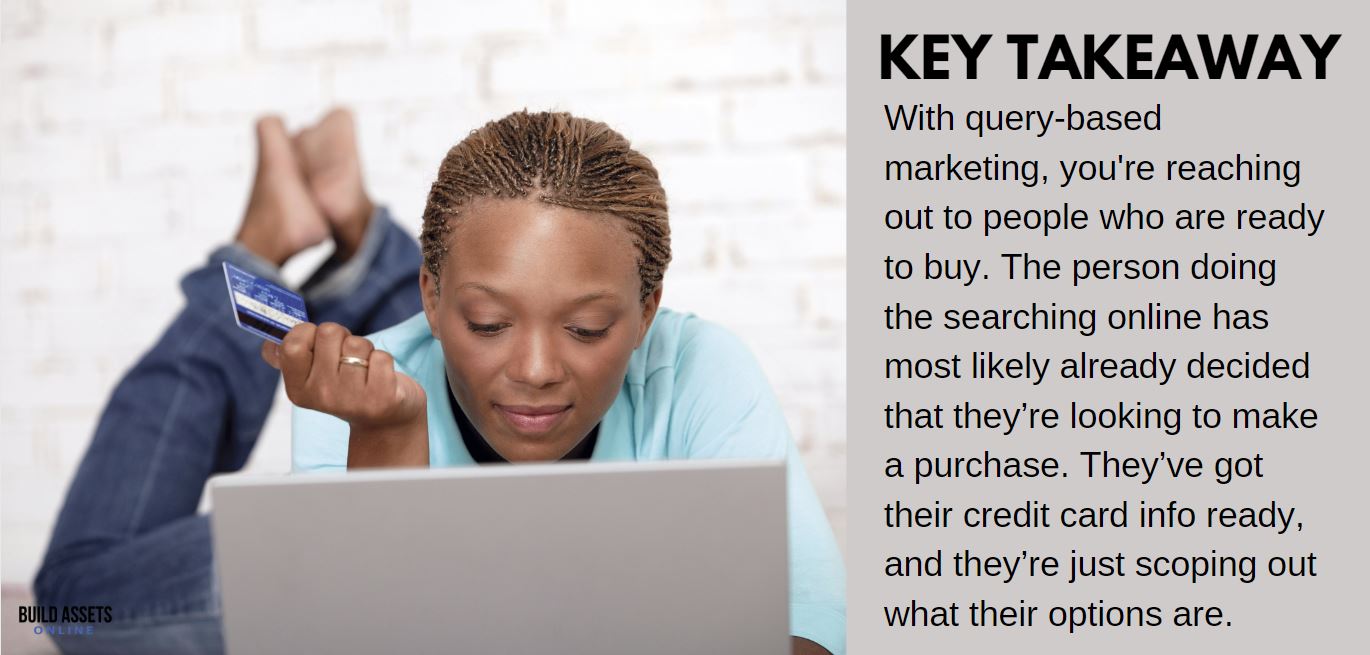 Dropshipping Airpods Tip: With query-based marketing, you're reaching out to people who are ready to buy. The person doing the searching online has most likely already decided that they’re looking to make a purchase. They’ve got their credit card info ready, and they’re just scoping out what their options are.