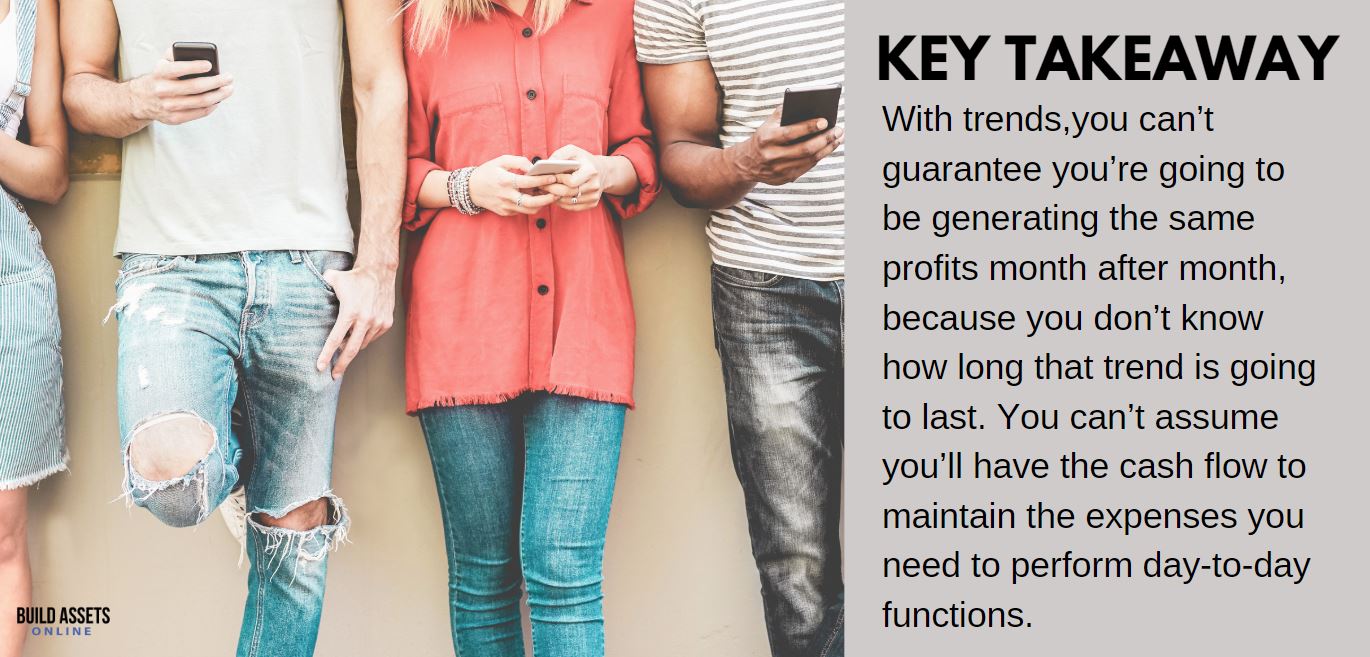 Dropshipping Airpods Tip: With trends,you can’t guarantee you’re going to be generating the same profits month after month, because you don’t know how long that trend is going to last. You can’t assume you’ll have the cash flow to maintain the expenses you need to perform day-to-day functions.